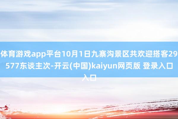 体育游戏app平台10月1日九寨沟景区共欢迎搭客29577东谈主次-开云(中国)kaiyun网页版 登录入口