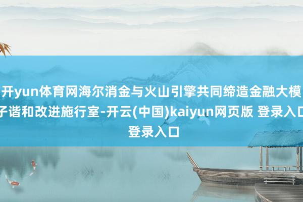 开yun体育网海尔消金与火山引擎共同缔造金融大模子谐和改进施行室-开云(中国)kaiyun网页版 登录入口