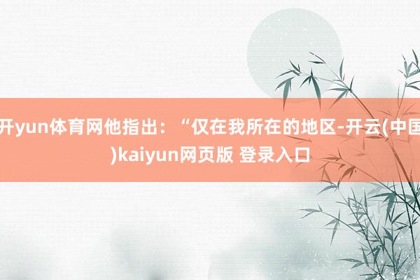 开yun体育网他指出：“仅在我所在的地区-开云(中国)kaiyun网页版 登录入口