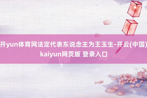 开yun体育网法定代表东说念主为王玉生-开云(中国)kaiyun网页版 登录入口