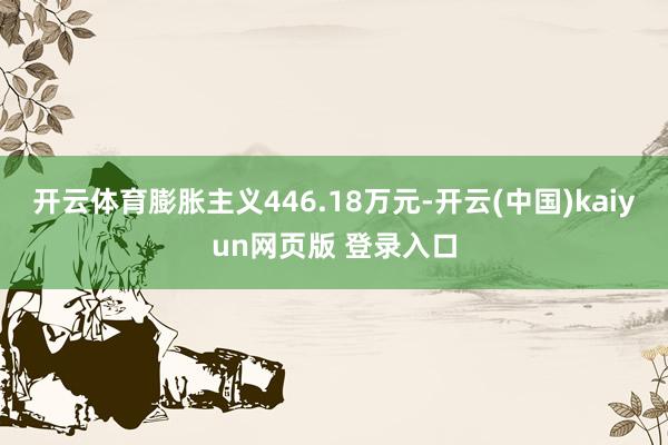 开云体育膨胀主义446.18万元-开云(中国)kaiyun网页版 登录入口