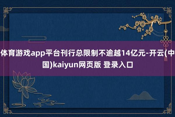 体育游戏app平台刊行总限制不逾越14亿元-开云(中国)kaiyun网页版 登录入口