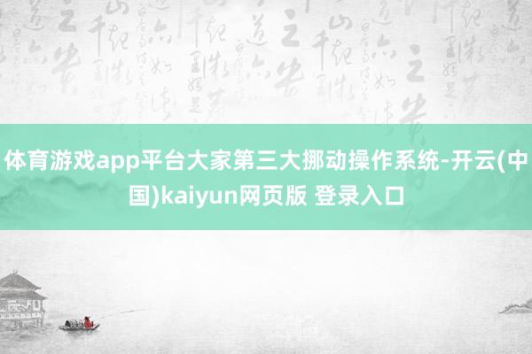 体育游戏app平台大家第三大挪动操作系统-开云(中国)kaiyun网页版 登录入口