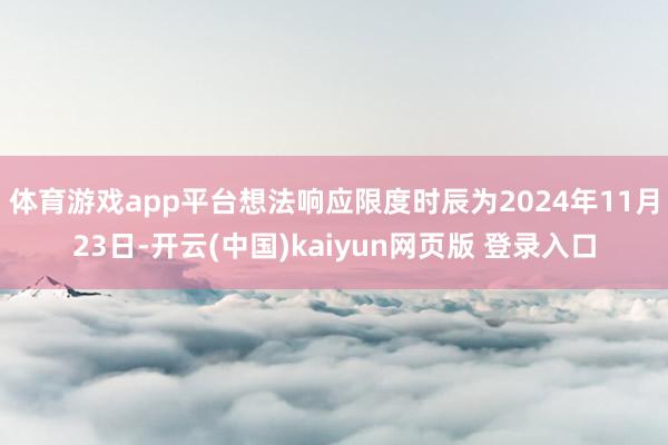 体育游戏app平台想法响应限度时辰为2024年11月23日-开云(中国)kaiyun网页版 登录入口