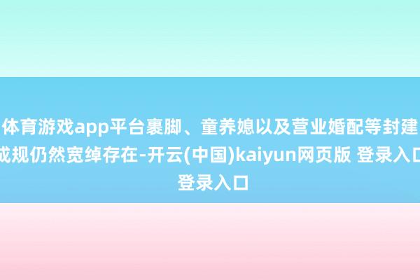 体育游戏app平台裹脚、童养媳以及营业婚配等封建成规仍然宽绰存在-开云(中国)kaiyun网页版 登录入口