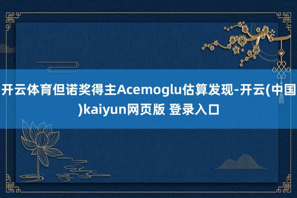 开云体育但诺奖得主Acemoglu估算发现-开云(中国)kaiyun网页版 登录入口