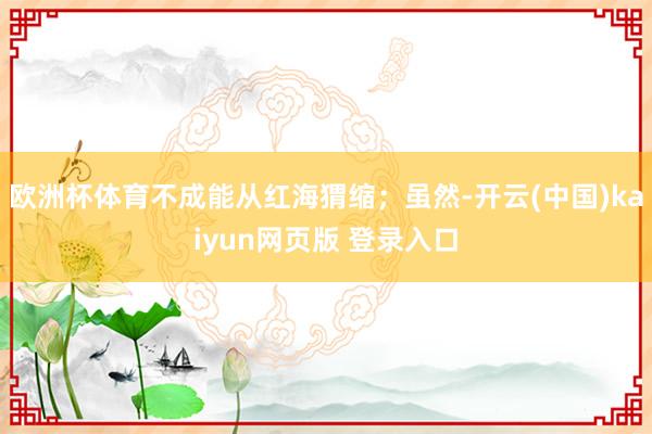 欧洲杯体育不成能从红海猬缩；虽然-开云(中国)kaiyun网页版 登录入口