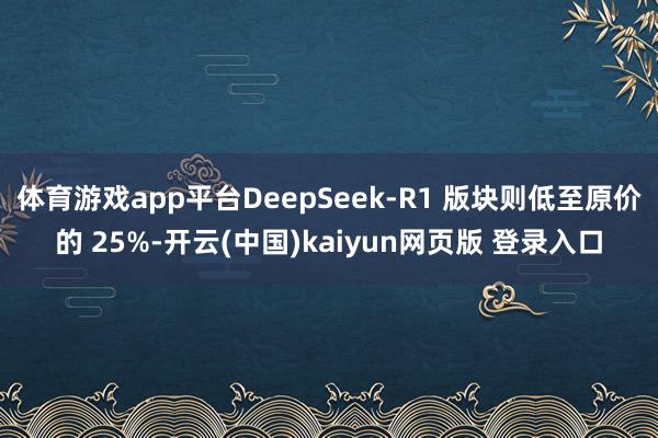 体育游戏app平台DeepSeek-R1 版块则低至原价的 25%-开云(中国)kaiyun网页版 登录入口