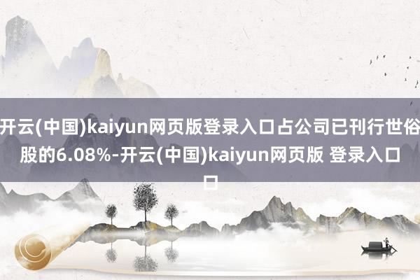开云(中国)kaiyun网页版登录入口占公司已刊行世俗股的6.08%-开云(中国)kaiyun网页版 登录入口