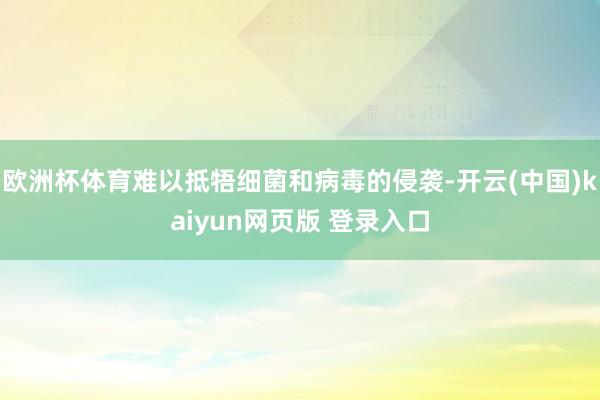 欧洲杯体育难以抵牾细菌和病毒的侵袭-开云(中国)kaiyun网页版 登录入口
