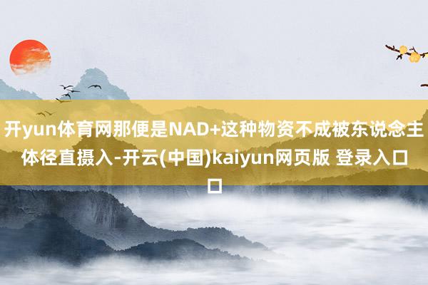 开yun体育网那便是NAD+这种物资不成被东说念主体径直摄入-开云(中国)kaiyun网页版 登录入口