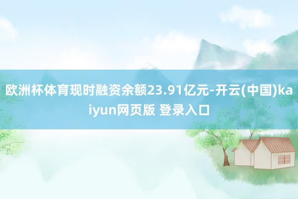 欧洲杯体育现时融资余额23.91亿元-开云(中国)kaiyun网页版 登录入口