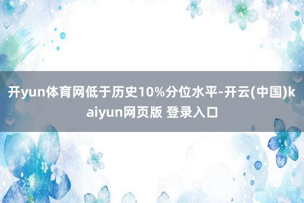 开yun体育网低于历史10%分位水平-开云(中国)kaiyun网页版 登录入口