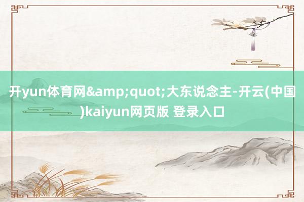 开yun体育网&quot;大东说念主-开云(中国)kaiyun网页版 登录入口