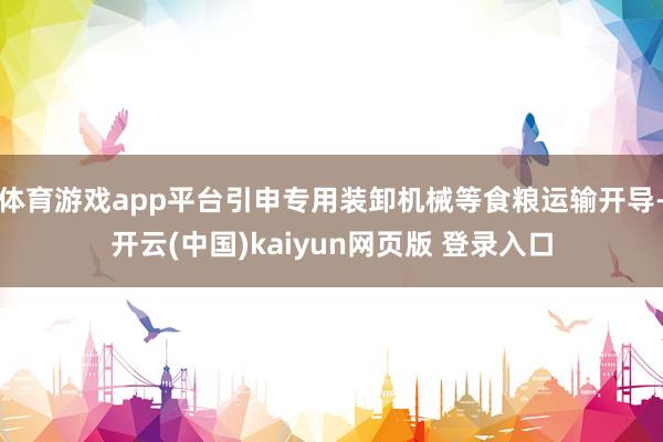 体育游戏app平台引申专用装卸机械等食粮运输开导-开云(中国)kaiyun网页版 登录入口