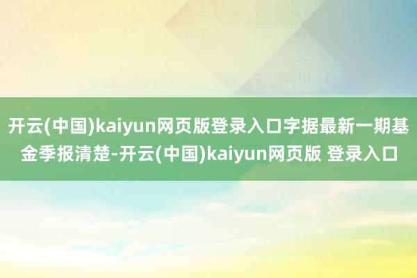开云(中国)kaiyun网页版登录入口字据最新一期基金季报清楚-开云(中国)kaiyun网页版 登录入口