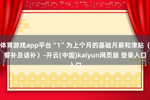 体育游戏app平台“1”为上个月的基础月薪和津贴（餐补及话补）-开云(中国)kaiyun网页版 登录入口